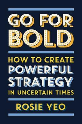 Go For Bold: How to create powerful strategy in uncertain times - Rosie Yeo - cover