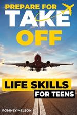 Prepare For Take Off - Life Skills for Teens: The Complete Teenagers Guide to Practical Skills for Life After High School and Beyond Travel, Budgeting & Money, Housing & Accommodation, Cooking, Home Maintenance and Much More!