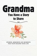 Grandma, You Have a Story to Share: Stories, Memories and Moments That Have Shaped Your Life