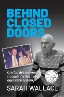 Behind Closed Doors: One Family's Journey through the Australian Aged Care System - Sarah Wallace - cover