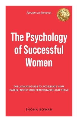 The Psychology of Successful Women: The Ultimate Guide to Accelerate Your Career, Boost Your Performance and Thrive - Shona Rowan - cover