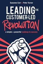 Leading the Customer-Led Revolution: A Simple + Powerful Roadmap to Success