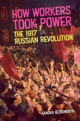 How Workers Took Power: The 1917 Russian Revolution - Sandra Bloodworth - cover