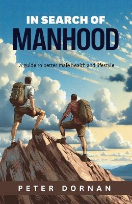 In Search of Manhood: A guide to better male health and lifestyle - Peter Dornan - cover