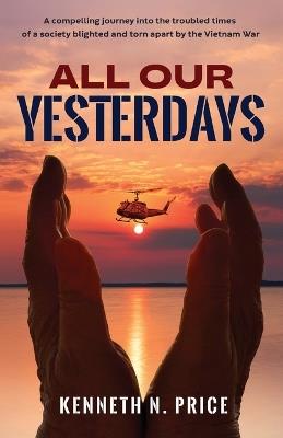 All Our Yesterdays: A compelling journey into the troubled times of a society blighted and torn apart by the Vietnam War - Kenneth N Price - cover