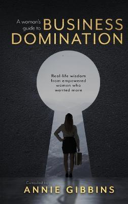 A Woman's Guide to Business Domination: Real-life wisdom from empowered women who wanted more - Annie Gibbins - cover