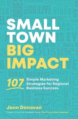 Small Town Big Impact: 107 Simple Marketing Strategies for Regional Business Success - Jenn Donovan - cover