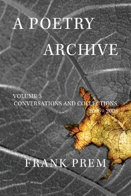 A Poetry Archive: Volume 3 Conversations and Collections 2006 - 2008 - Frank Prem - cover
