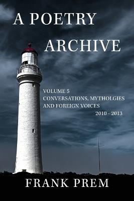A Poetry Archive Volume 5: Conversations, Mythologies and Foreign Voices 2010-2013 - Frank Prem - cover