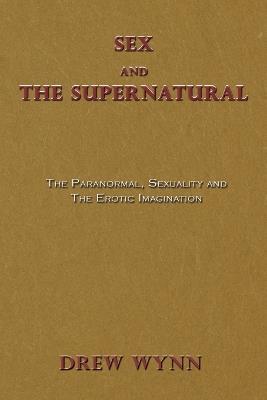 Sex and The Supernatural: The Paranormal, Sexuality and The Erotic Imagination - Drew Wynn,Kennan Taylor - cover