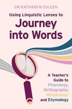 Using Linguistic Lenses to Journey into Words: A Teacher's Guide to Phonology, Orthography, Morphology and Etymology
