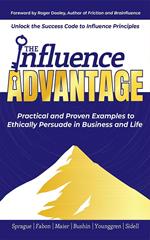 The Influence Advantage: Unlock the Success Code to Influence Principles; Practical and Proven Examples to Ethically Persuade in Business and Life