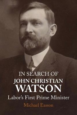 In Search of John Christian Watson: Labor's First Prime Minister - Michael Easson - cover