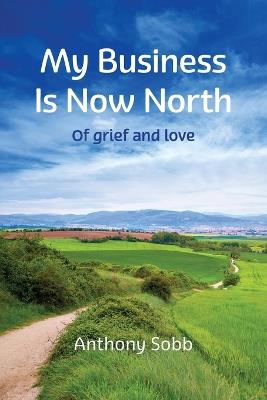 My Business is Now North: On Grief and Loss - Anthony Sobb - cover