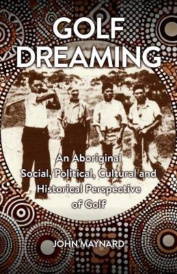 Golf Dreaming: An Aboriginal Social, Political, Cultural and Historical Perspective of Golf - John Maynard - cover