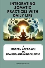 Integrating Somatic Practices with Daily Life: A Modern Approach to Healing and Mindfulness, Harmonizing Body and Mind with Practical Strategies for Everyday Wellness