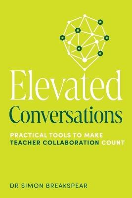 Elevated Conversations: Practical Tools to Make Teacher Collaboration Count - Simon Breakspear - cover