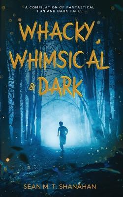 Whacky, Whimsical & Dark - Sean M T Shanahan - cover