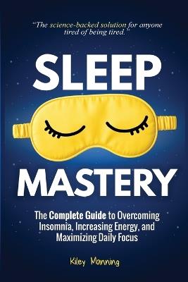 Sleep Mastery: The Complete Guide to Overcoming Insomnia, Increasing Energy, and Maximizing Daily Focus - Kiley Manning - cover