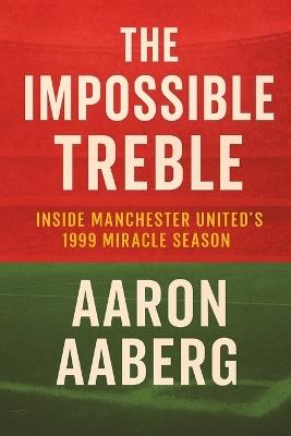The Impossible Treble: Inside Manchester United's 1999 Miracle Season - Aaron Aaberg - cover