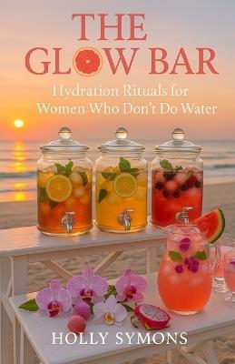The Glow Bar: Hydration Rituals for Women Who Don't Do Water - Holly Symons - cover