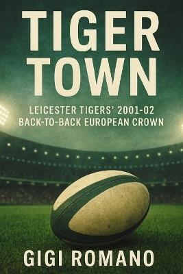 Tiger Town: Leicester Tigers' 2001-02 Back-to-Back European Crown - Gigi Romano - cover