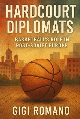 Hardcourt Diplomats: Basketball's Role in Post-Soviet Europe - Gigi Romano - cover