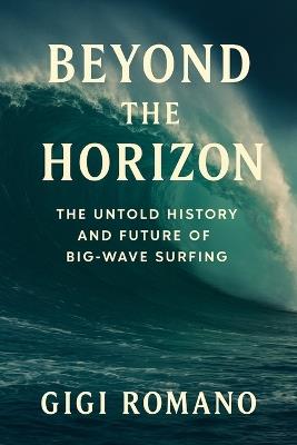 Beyond the Horizon: The Untold History and Future of Big-Wave Surfing - Gigi Romano - cover