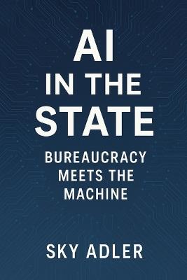 AI in the State: Bureaucracy Meets the Machine - Sky Adler - cover