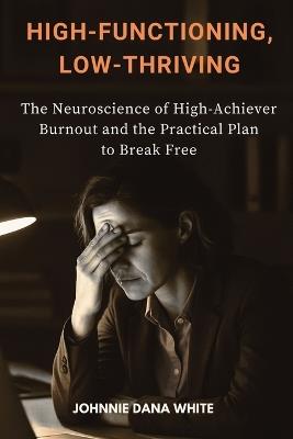 High-Functioning, Low-Thriving: The Neuroscience of High-Achiever Burnout and the Practical Plan to Break Free - Johnnie Dana White - cover