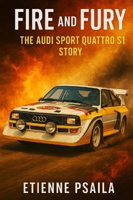 Fire and Fury: The Audi Sport Quattro S1 Story - Etienne Psaila - cover