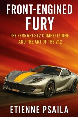 Front-Engined Fury: The Ferrari 812 Competizione and the Art of the V12 - Etienne Psaila - cover