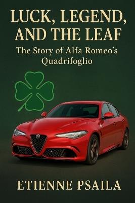 Luck, Legend, and the Leaf: The Story of Alfa Romeo's Quadrifoglio - Etienne Psaila - cover