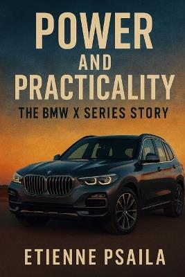 Power and Practicality: The BMW X Series Story - Etienne Psaila - cover