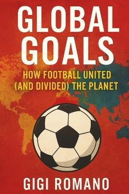 Global Goals: How Football United (and Divided) the Planet - Gigi Romano - cover