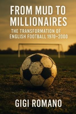 From Mud to Millionaires: The Transformation of English Football 1970-2000 - Gigi Romano - cover