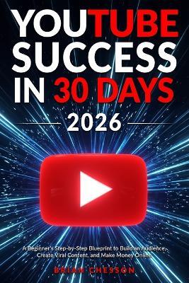 YouTube Success in 30 Days - A Beginner's Step-by-Step Blueprint to Build an Audience, Create Viral Content, and Make Money Online - Brian Chesson - cover