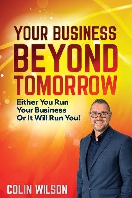 Your Business Beyond Tomorrow: Either You Run Your Business Or It Will Run You! - Colin Wilson - cover