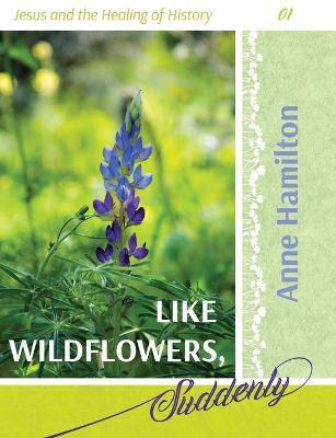 Like Wildflowers, Suddenly: Jesus and the Healing of History 01 - Anne Hamilton - cover