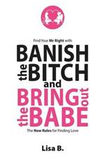 Banish the Bitch and Bring Out the Babe: The New Rules for Finding Love