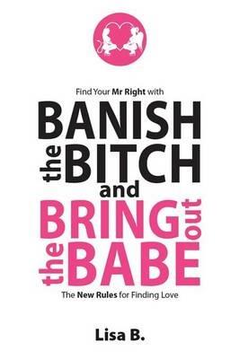 Banish the Bitch and Bring Out the Babe: The New Rules for Finding Love - Lisa B. - cover