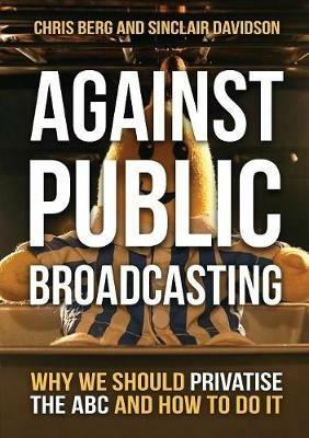 Against Public Broadcasting: Why and How We Should Privatise the ABC - Chris Berg,Sinclair Davidson - cover