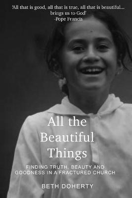 All Beautiful Things: Finding Faith, Beauty and Goodness in a Fractured Church - Beth Doherty - cover