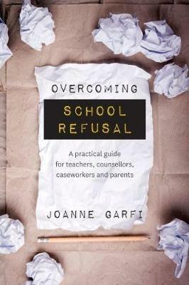 Overcoming School Refusal: A Practical Guide for Teachers, Counsellors, Caseworkers and Parents - Joanne Garfi - cover
