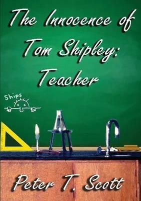 The Innocence of Tom Shipley: Teacher - Peter T Scott - cover