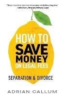 How to Save Money on Legal Fees: Separation and Divorce - Adrian Callum - cover