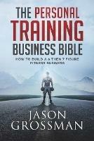 The Personal Training Business Bible: How to Build a 6 THEN 7 Figure Fitness Business - Jason Grossman - cover