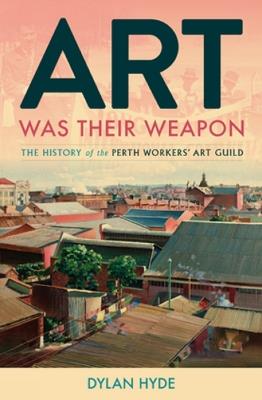 Art Was Their Weapon: The History of the Perth Workers' Art Guild - Dylan Hyde - cover