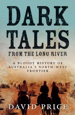 Dark Tales from the Long River: A Bloody History of Australia's North-West Frontier - David Price - cover