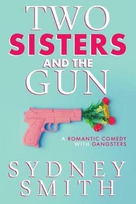 Two Sisters And The Gun: A Romantic Comedy With Gangsters - Sydney Smith - cover